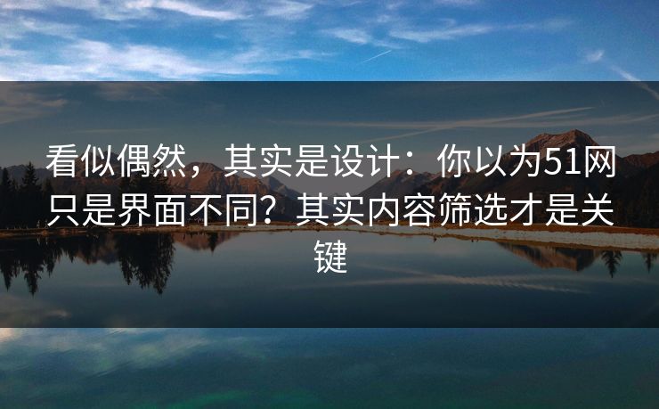看似偶然，其实是设计：你以为51网只是界面不同？其实内容筛选才是关键