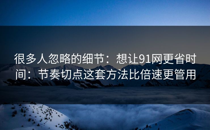 很多人忽略的细节：想让91网更省时间：节奏切点这套方法比倍速更管用